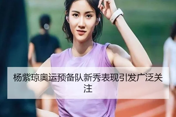 杨紫琼奥运预备队新秀表现引发广泛关注